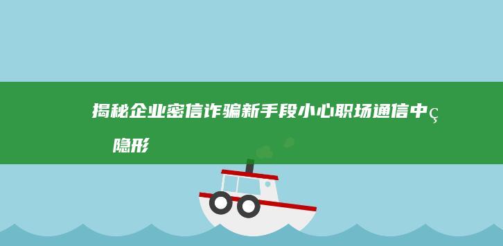 揭秘企业密信诈骗新手段：小心职场通信中的隐形陷阱