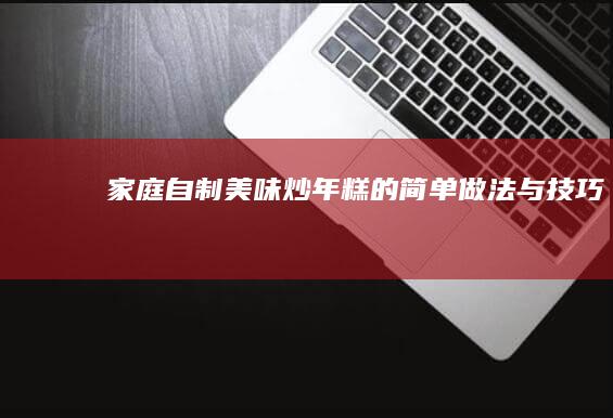 家庭自制美味炒年糕的简单做法与技巧